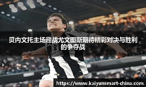 贝内文托主场迎战尤文图斯期待精彩对决与胜利的争夺战