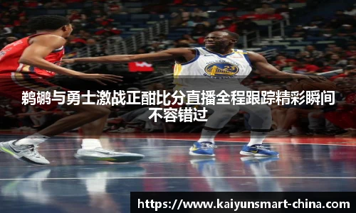 鹈鹕与勇士激战正酣比分直播全程跟踪精彩瞬间不容错过