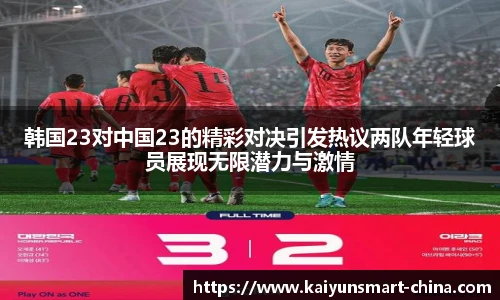 韩国23对中国23的精彩对决引发热议两队年轻球员展现无限潜力与激情