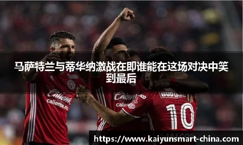 马萨特兰与蒂华纳激战在即谁能在这场对决中笑到最后