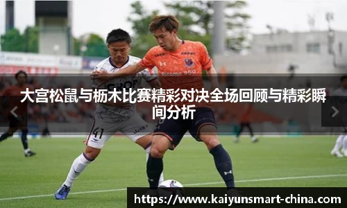 大宫松鼠与枥木比赛精彩对决全场回顾与精彩瞬间分析
