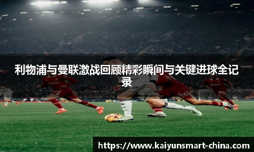 利物浦与曼联激战回顾精彩瞬间与关键进球全记录