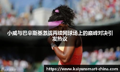 小威与巴辛斯基激战再续网球场上的巅峰对决引发热议