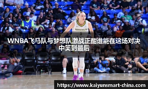 WNBA飞马队与梦想队激战正酣谁能在这场对决中笑到最后