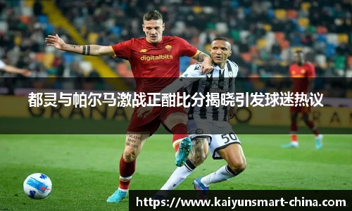 都灵与帕尔马激战正酣比分揭晓引发球迷热议