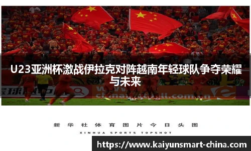 U23亚洲杯激战伊拉克对阵越南年轻球队争夺荣耀与未来